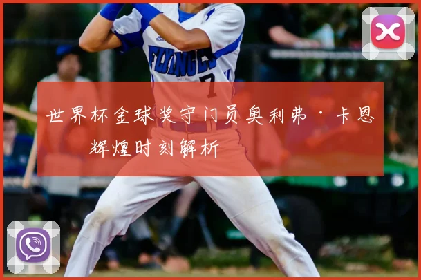 世界杯金球奖守门员奥利弗·卡恩的辉煌时刻解析