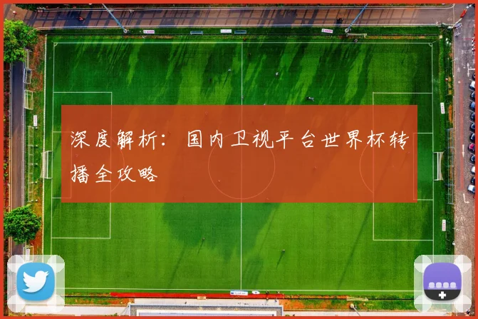 深度解析：国内卫视平台世界杯转播全攻略