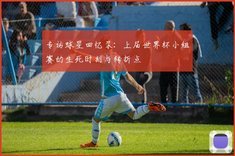 专访球星回忆录:上届世界杯小组赛的生死时刻与转折点