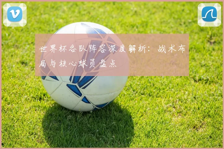 世界杯各队阵容深度解析：战术布局与核心球员盘点