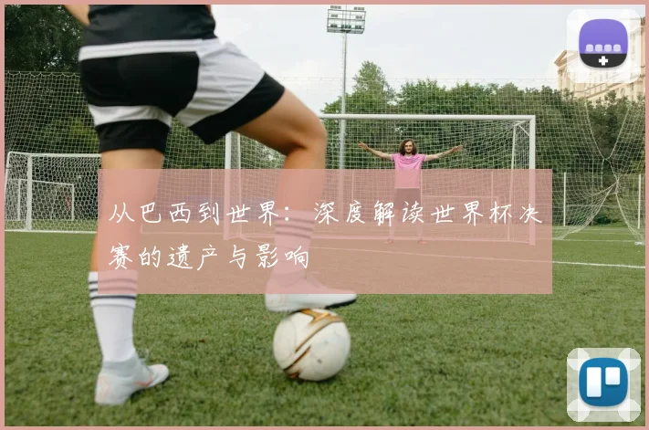 从巴西到世界：深度解读世界杯决赛的遗产与影响