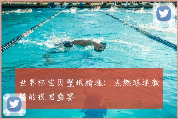 世界杯宝贝壁纸精选：点燃球迷激情的视觉盛宴
