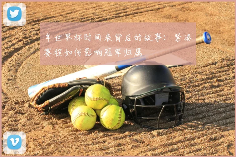 年世界杯时间表背后的故事：紧凑赛程如何影响冠军归属