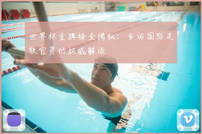 世界杯金牌榜全揭秘:专访国际足联官员的权威解读