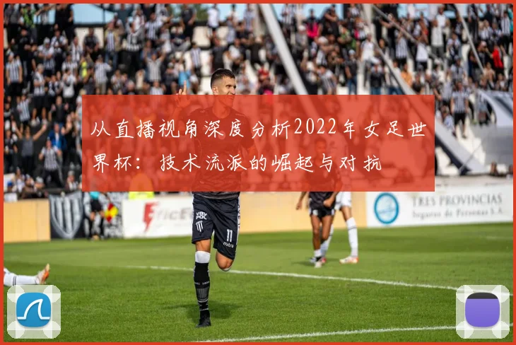 从直播视角深度分析2022年女足世界杯：技术流派的崛起与对抗