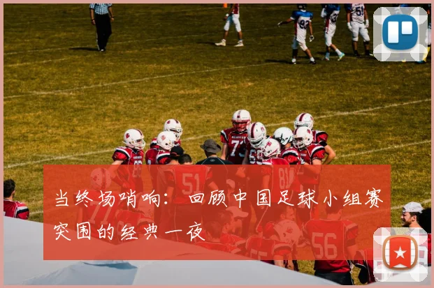 当终场哨响：回顾中国足球小组赛突围的经典一夜