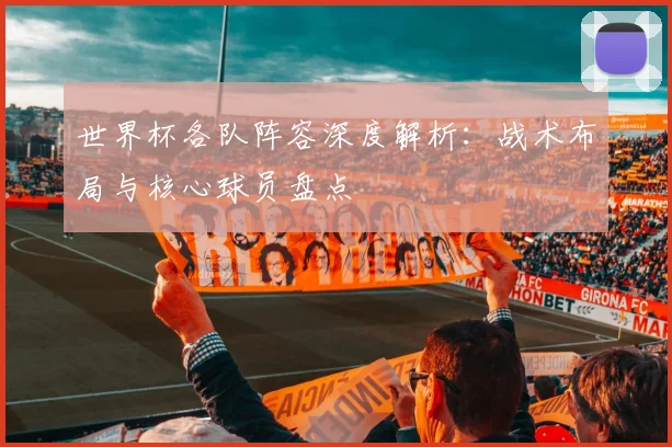 世界杯各队阵容深度解析：战术布局与核心球员盘点