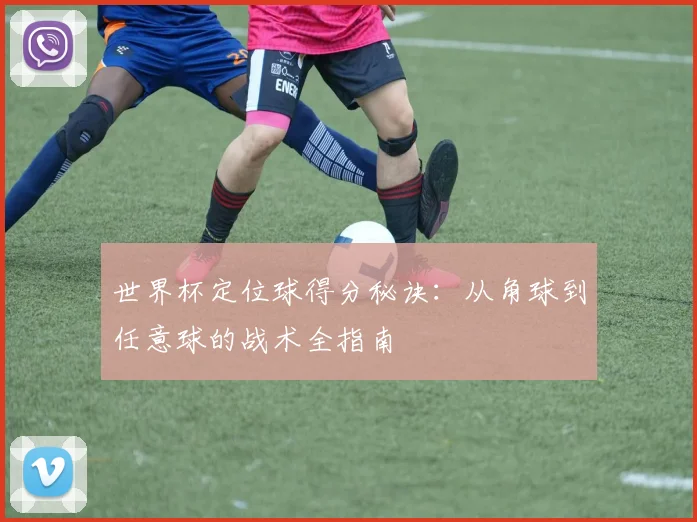 世界杯定位球得分秘诀：从角球到任意球的战术全指南