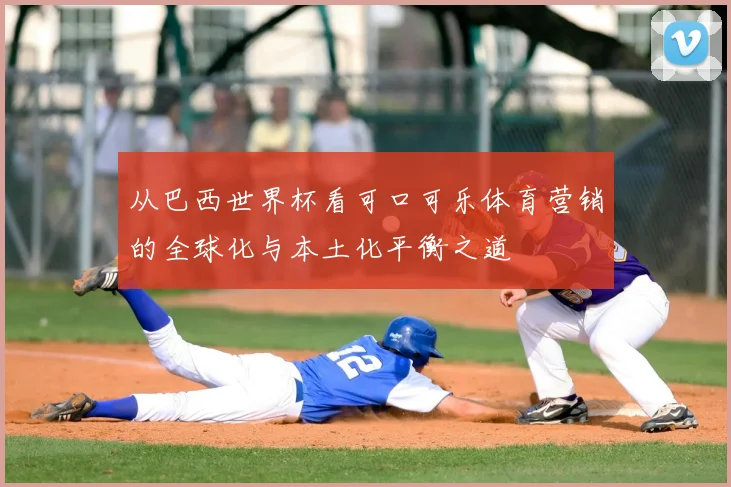 从巴西世界杯看可口可乐体育营销的全球化与本土化平衡之道
