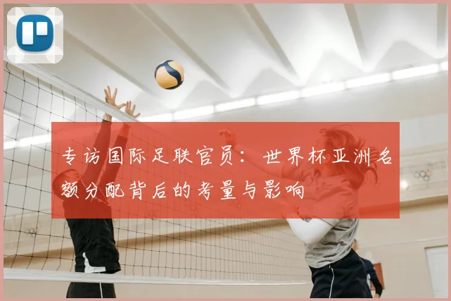 专访国际足联官员：世界杯亚洲名额分配背后的考量与影响