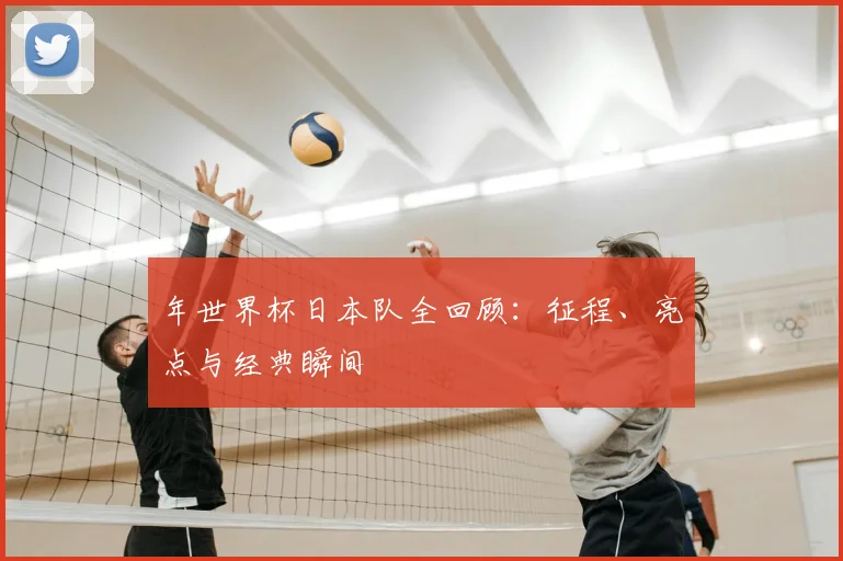 年世界杯日本队全回顾：征程、亮点与经典瞬间
