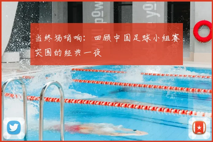 当终场哨响：回顾中国足球小组赛突围的经典一夜
