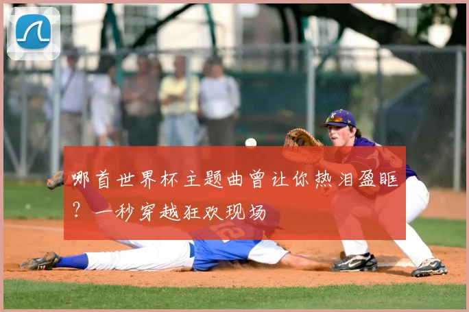 哪首世界杯主题曲曾让你热泪盈眶?一秒穿越狂欢现场