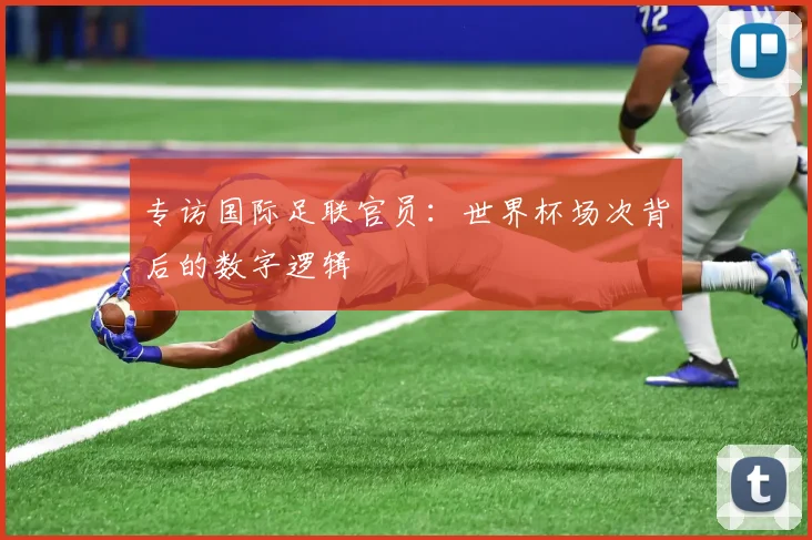 专访国际足联官员：世界杯场次背后的数字逻辑