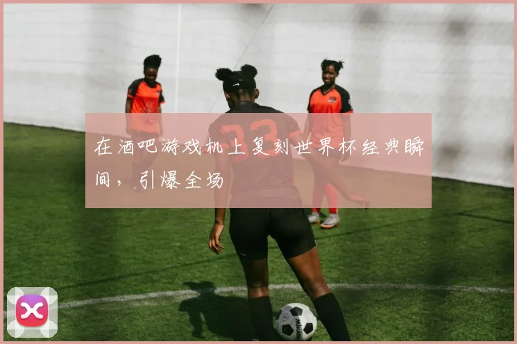 在酒吧游戏机上复刻世界杯经典瞬间,引爆全场