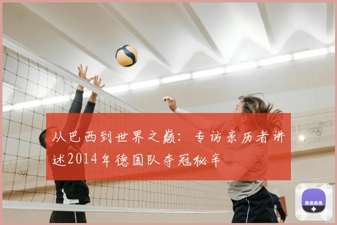 从巴西到世界之巅：专访亲历者讲述2014年德国队夺冠秘辛