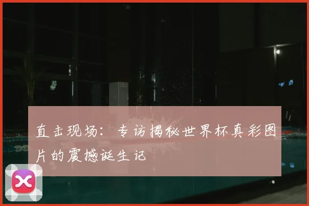 直击现场：专访揭秘世界杯真彩图片的震撼诞生记