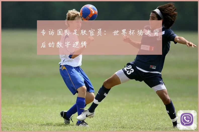 专访国际足联官员：世界杯场次背后的数字逻辑
