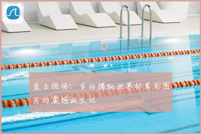 直击现场：专访揭秘世界杯真彩图片的震撼诞生记