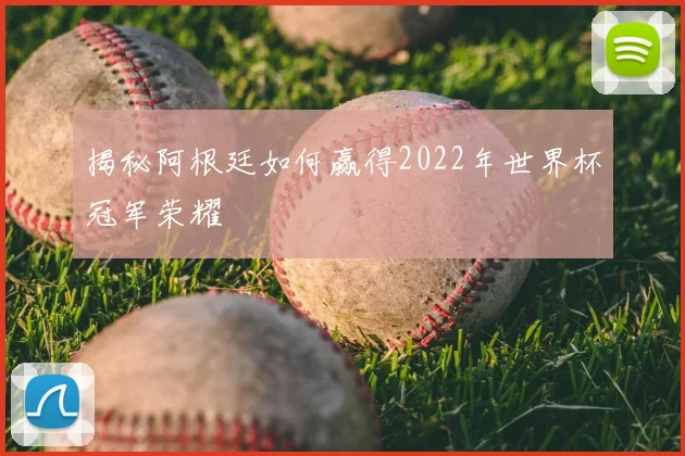 揭秘阿根廷如何赢得2022年世界杯冠军荣耀