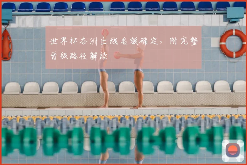 世界杯各洲出线名额确定，附完整晋级路径解读