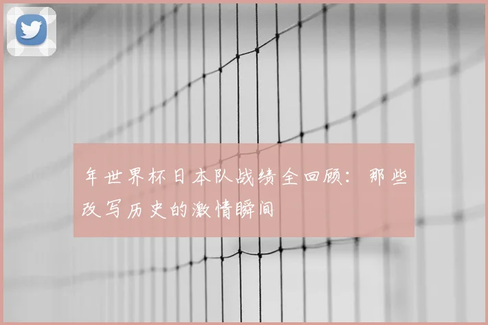 年世界杯日本队战绩全回顾：那些改写历史的激情瞬间