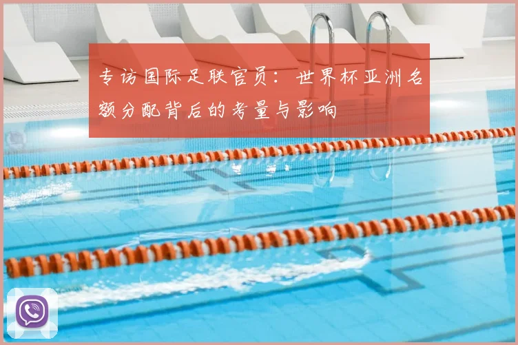 专访国际足联官员：世界杯亚洲名额分配背后的考量与影响