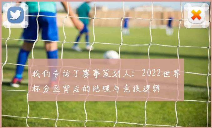 我们专访了赛事策划人：2022世界杯分区背后的地理与竞技逻辑