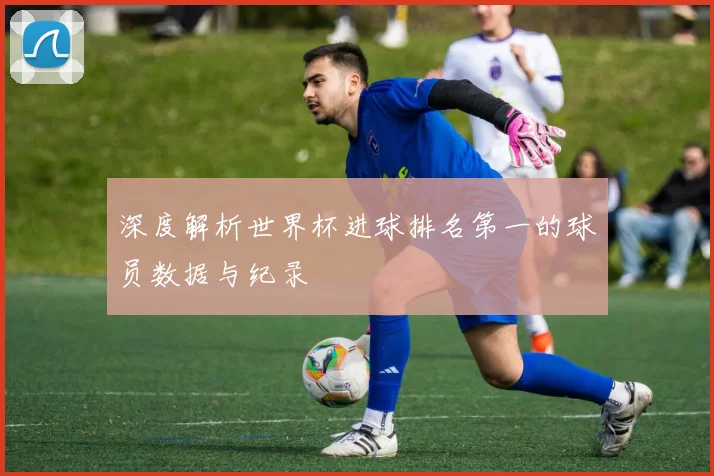 深度解析世界杯进球排名第一的球员数据与纪录