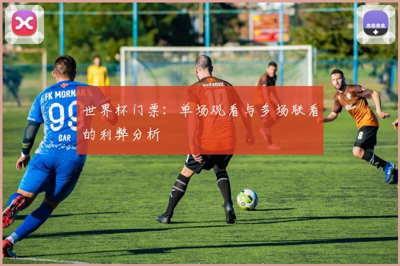 世界杯门票：单场观看与多场联看的利弊分析